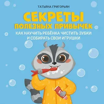 Татьяна Анатольевна Григорьян Секреты полезных привычек:как научить ребенка чистить зубки и собирать свои игрушки