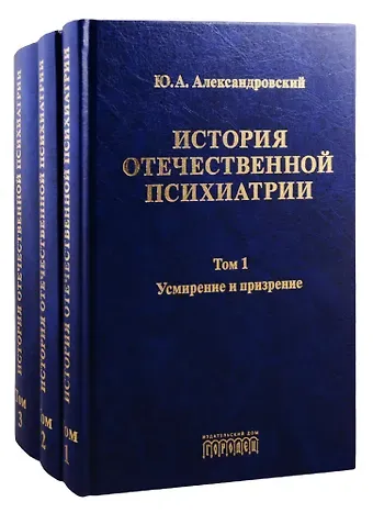 Юрий Анатольевич Александровский История отечественной психиатрии. Том 1. Усмирение и призрение. Том 2. Лечение и реабилитация. Том 3. Психиатрия в лицах (комплект из 3 книг)