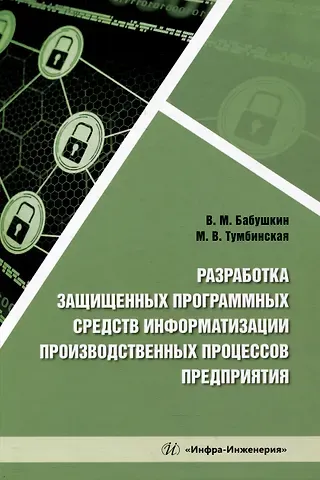 Марина Владимировна Тумбинская, Виталий Михайлович Бабушкин Разработка защищенных программных средств информатизации производственных процессов предприятия: учебное пособие