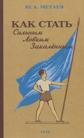 Юрий Александрович Метаев Как стать сильным, ловким, закалённым. 1956 год