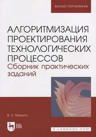 Виктор Сергеевич Малюга Алгоритмизация проектирования технологических процессов. Сборник практических заданий. Учебное пособие для вузов.