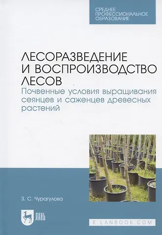 Зила Султановна Чурагулова Лесоразведение и воспроизводство лесов. Почвенные условия выращивания сеянцев и саженцев древесных растений. Учебное пособие для СПО