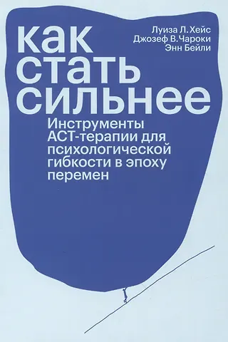 Энн Бейли, Джозеф Чароки, Луиза Л. Хейс Как стать сильнее. Инструменты АСТ-терапии для психологической гибкости в эпоху перемен