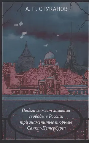 Александр Петрович Стуканов Побеги из мест лишения свободы России: три знаменитые тюрьмы Санкт-Петербурга