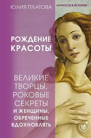 Юлия Платова Рождение красоты. Великие творцы, роковые секреты и женщины, обреченные вдохновлять