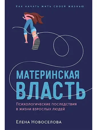 Елена Новоселова Материнская власть: Психологические последствия в жизни взрослых людей. Как начать жить своей жизнью