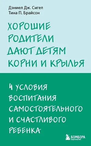 Дэниэл Дж. Сигел, Тина Пэйн Брайсон Хорошие родители дают детям корни и крылья. 4 условия воспитания самостоятельного и счастливого ребенка