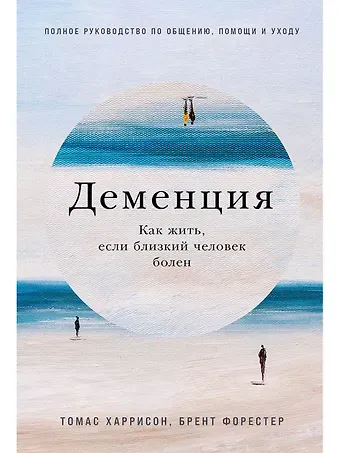 Томас Харрисон, Брент Форестер Б. Деменция: Как жить, если близкий человек болен. Полное руководство по общению, помощи и уходу