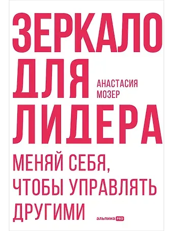 Анастасия Мозер Зеркало для лидера. Меняй себя, чтобы управлять другими