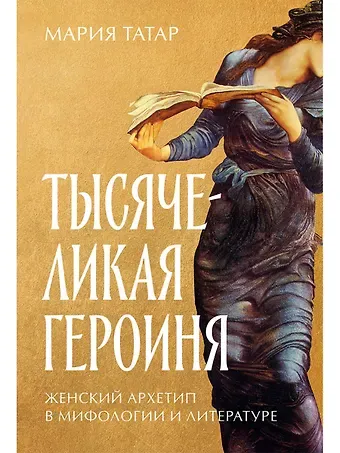 Мария Татар Тысячеликая героиня: Женский архетип в мифологии и литературе