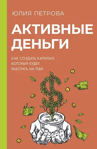 Юлия Петрова Активные деньги. Как создать капитал, который будет работать на тебя