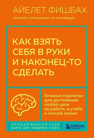Айелет Фишбах Как взять себя в руки и наконец-то сделать. Готовые стратегии для достижения любой цели на работе, в учебе и личной жизни
