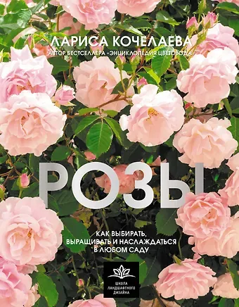 Лариса Кочелаева Розы. Как выбирать, выращивать и наслаждаться в любом саду