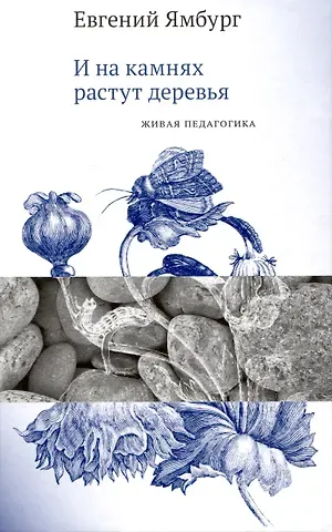 Евгений Александрович Ямбург И на камнях растут деревья. Живая педагогика