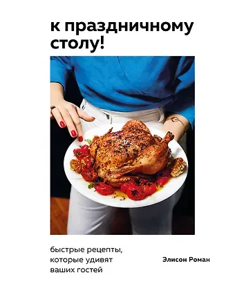 Элисон Роман К праздничному столу! Быстрые рецепты, которые удивят ваших гостей