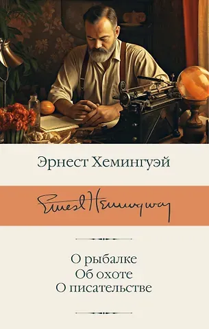 Эрнест Миллер Хемингуэй О рыбалке. Об охоте. О писательстве