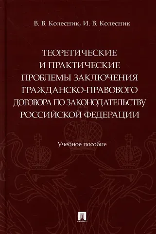 Вероника Вячеславовна Колесник, Ирина Валентиновна Колесник Теоретические и практические проблемы заключения гражданско-правового договора по законодательству Российской Федерации: учебное пособие