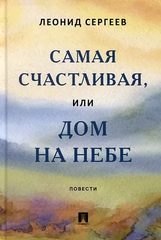 Леонид Анатольевич Сергеев Самая счастливая, или Дом на небе: повести