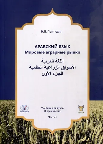 Николай Янович Пантюхин Арабский язык. Мировые аграрные рынки. Учебник для вузов. В трех частях. Часть 1