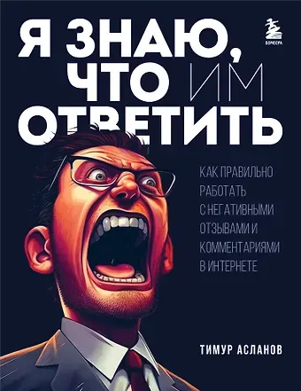 Тимур Анатольевич Асланов Я знаю, что им ответить. Как правильно работать с негативными отзывами и комментариями в интернете