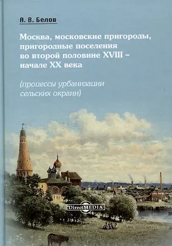 Алексей Викторович Белов Москва, московские пригороды, пригородные поселения во второй половине XVIII – начале XX века (процессы урбанизации сельских окраин)