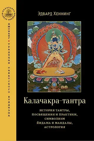 Эдвард Хеннинг Калачакра-тантра. История тантры, посвящения и практики, символизм йидама и мандалы, астрология