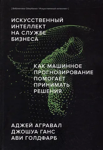 Аджай Агравал Искусственный интеллект на службе бизнеса. Как машинное прогнозирование помогает принимать решения