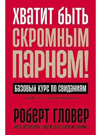 Роберт А. Гловер Хватит быть скромным парнем! Базовый курс по свиданиям