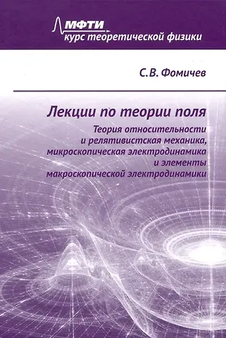 Сергей Венедиктович Фомичев Лекции по теории поля. Теория относительности и релятивистская механика, микроскопическая электродинамика и элементы макроскопической электродинамики