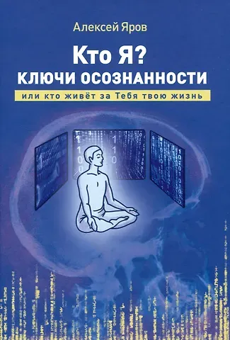 Алексей Викторович Яров Кто я? Ключи осознанности, или кто живёт за Тебя твою жизнь