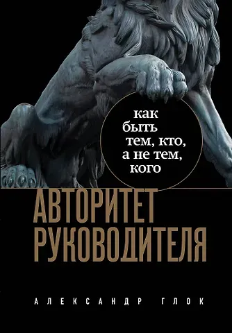 Александр Леонидович Глок Авторитет руководителя. Как быть тем, кто, а не тем кого