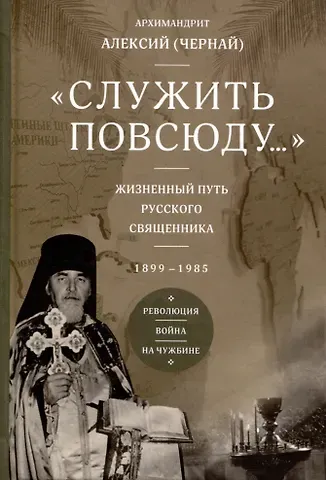Архимандрит Алексий (Чернай) Служить повсюду. Жизненный путь русского священника 1899-1985 Революция. Война. На чужбине