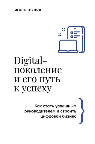 Игорь Трунов Digital-поколение и его путь к успеху. Как стать успешным руководителем и строить цифровой бизнес.
