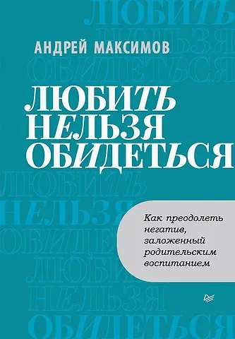 Андрей Маркович Максимов Любить нельзя обидеться. Как преодолеть негатив, заложенный родительским воспитанием