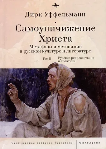 Дирк Уффельманн Самоуничижение Христа. Метафоры и метонимии в русской культуре и литературе. Том 2: Русские репрезентации и практики