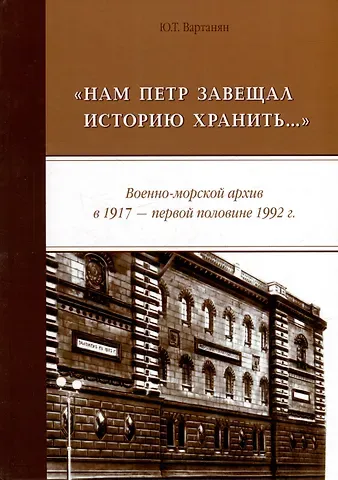 Ю. Т. Вартанян «Нам Петр завещал историю хранить...» Военно-морской архив в 1917 - первой половине 1992 г.: монография