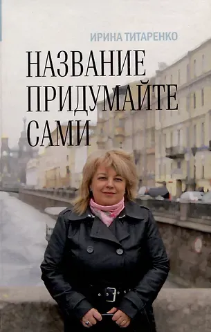 Ирина Анатольевна Титаренко Название придумайте сами. Сборник рассказов