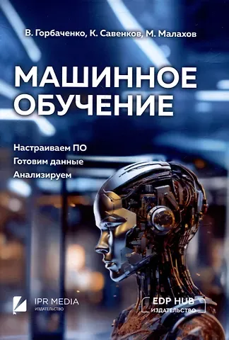 Владимир Иванович Горбаченко, Максим А. Малахов, Константин Е. Савенков Машинное обучение: настраиваем ПО, готовим данные, анализируем