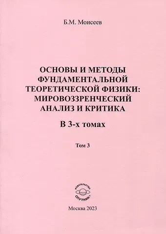 Борис Михайлович Моисеев Основы и методы фундаментальной теоретической физики. Мировоззренческий анализ и критика. В 3- томах. Том 3