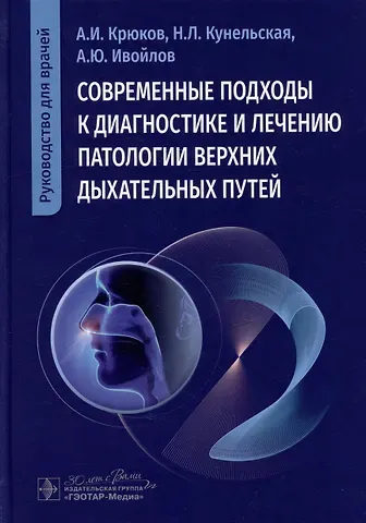 Андрей Иванович Крюков, Алексей Юрьевич Ивойлов, Наталья Леонидовна Кунельская Современные подходы к диагностике и лечению патологии верхних дыхательных путей: руководство для врачей