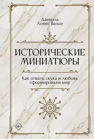 Даниэль Лопес Валье Исторические миниатюры. Как отвага, скука и любовь сформировали мир