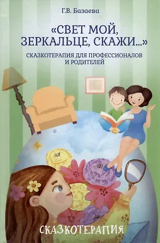 Гаяна Валерьевна Базаева Г.В. «Свет мой, зеркальце, скажи…». Сказкотерапия для профессионалов и родителей