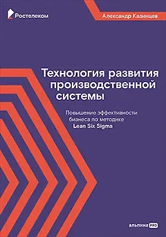 Александр Владимирович Казинцев Технология развития производственной системы: Повышение эффективности бизнеса по методике Lean Six Sigma