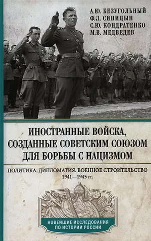 Алексей Юрьевич Безугольный, Федор Леонидович Синицын, Сергей Юрьевич Кондратенко Иностранные войска, созданные Советским Союзом для борьбы с нацизмом. Политика. Дипломатия. Военное строительство 1941-1945 гг.