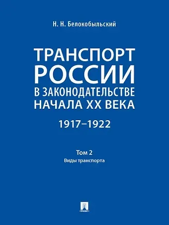 Николай Николаевич Белокобыльский Транспорт России в законодательстве начала XX века: 1917–1922: в 3-х томах. Том 2: Виды транспорта