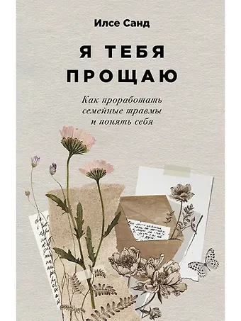 Илсе Санд Я тебя прощаю: Как проработать семейные травмы и понять себя