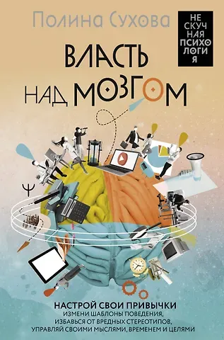 Полина Сухова Власть над мозгом. Настрой свои привычки: измени шаблоны поведения, избавься от вредных стереотипов, управляй своими мыслями, временем и целями