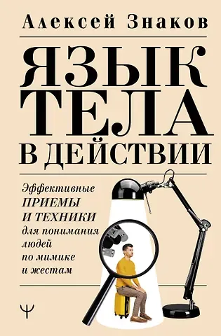 Алексей Знаков Язык тела в действии. Эффективные приемы и техники для понимания людей по мимике и жестам