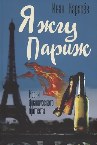 Иван Владимирович Карасев Я жгу Париж. Корни французского протеста