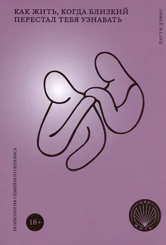 Пэтти Дэвис Как жить, когда близкий перестал тебя узнавать. Психология семейного кризиса